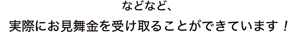 などなど、実際にお見舞金を受け取ることができています!
