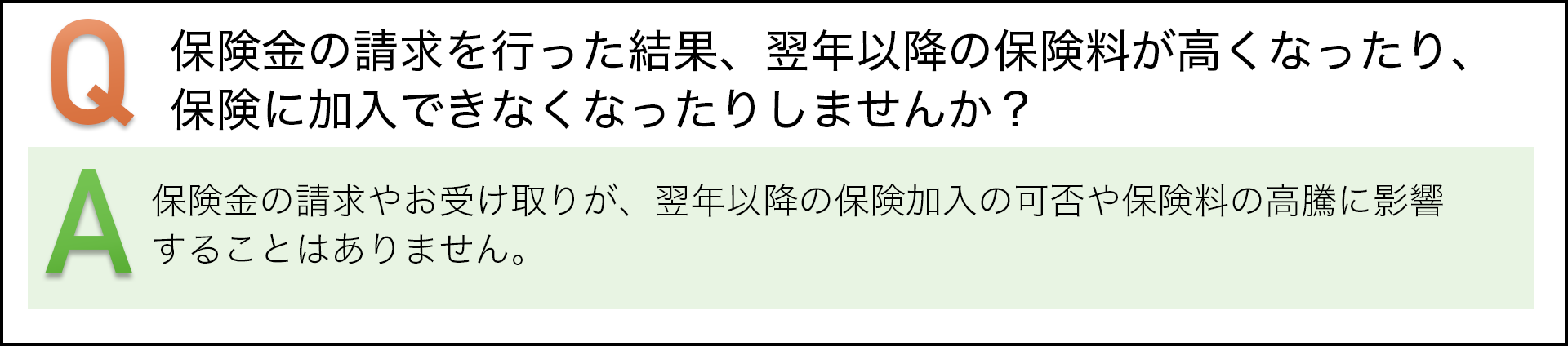 保険金の請求を行った結果、翌年以降の保険料が高くなったり、保険に加入できなくなったりしませんか? 保険金の請求やお受け取りが、翌年以降の保険加入の可否や保険料の高騰に影響することはありません。